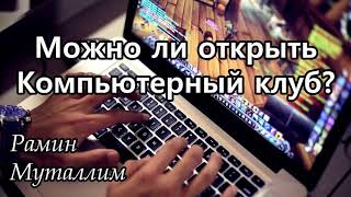 Рамин Муталлим   Можно ли открыть компьютерный клуб؟